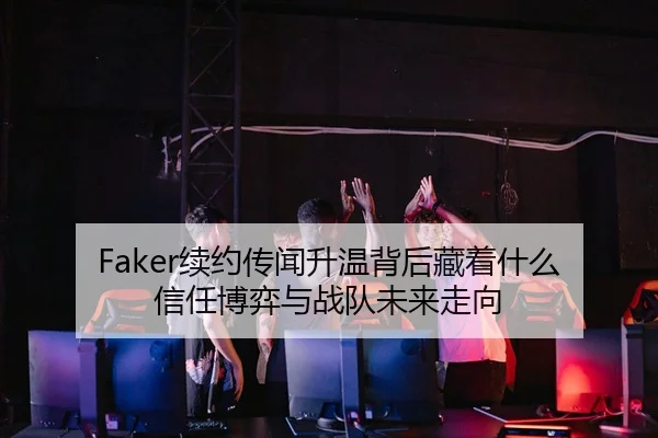 Faker续约传闻升温背后藏着什么 信任博弈与战队未来走向